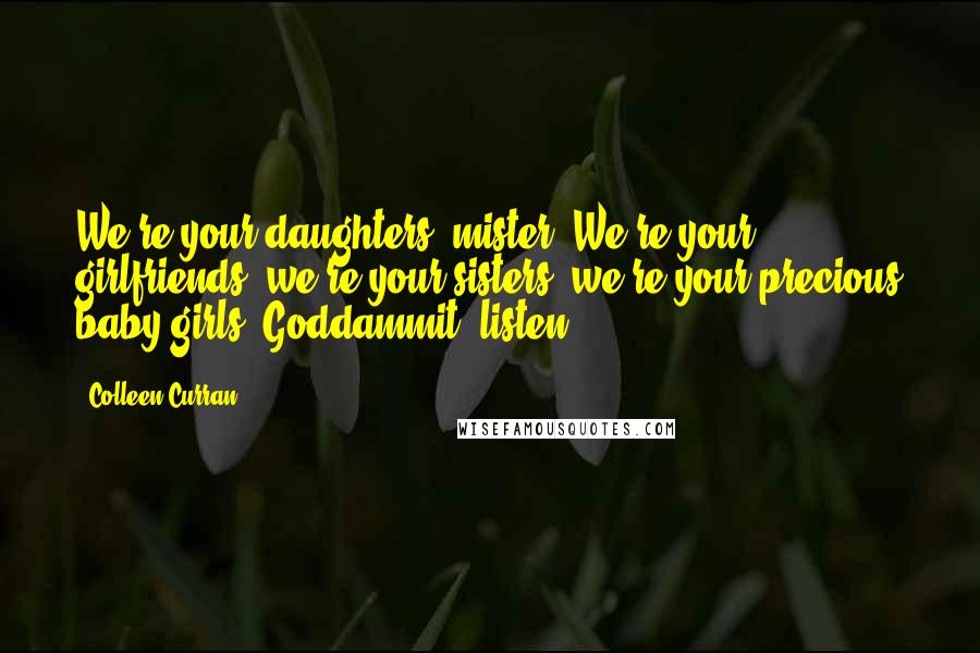 Colleen Curran Quotes: We're your daughters, mister. We're your girlfriends, we're your sisters, we're your precious baby girls. Goddammit, listen.