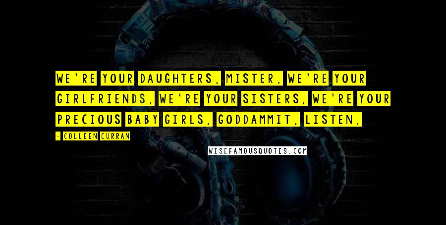 Colleen Curran Quotes: We're your daughters, mister. We're your girlfriends, we're your sisters, we're your precious baby girls. Goddammit, listen.