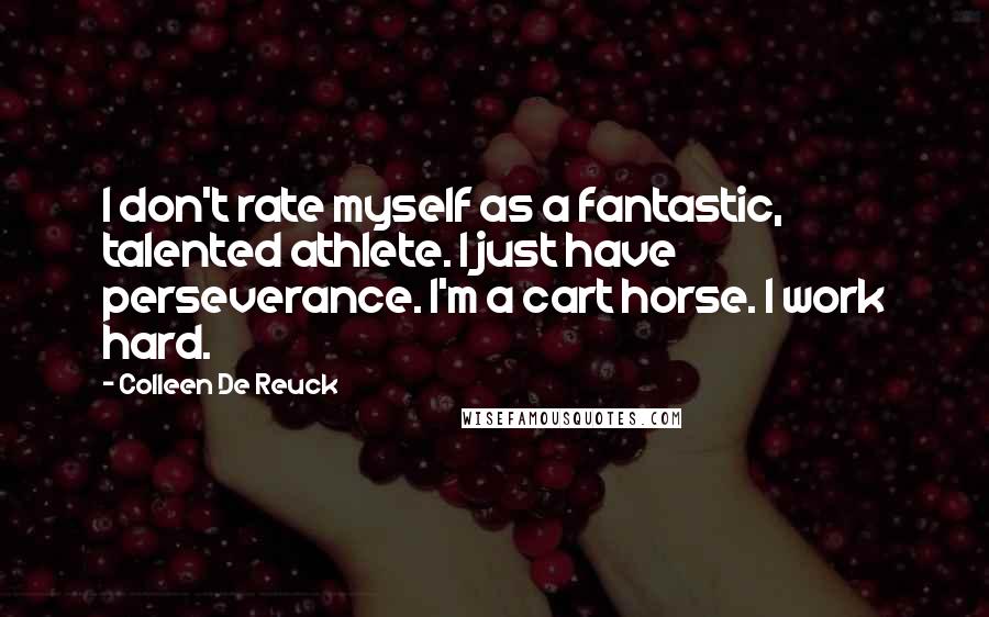 Colleen De Reuck Quotes: I don't rate myself as a fantastic, talented athlete. I just have perseverance. I'm a cart horse. I work hard.