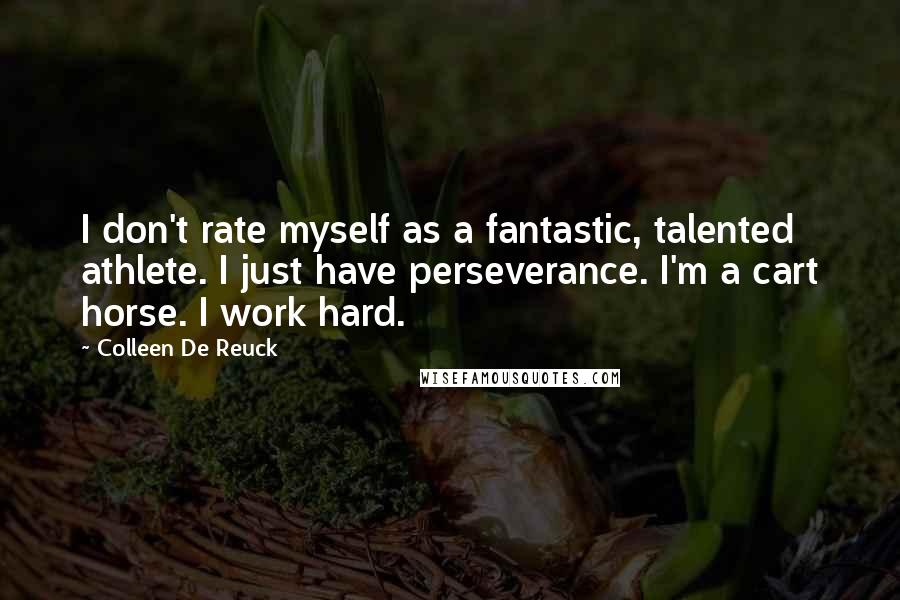 Colleen De Reuck Quotes: I don't rate myself as a fantastic, talented athlete. I just have perseverance. I'm a cart horse. I work hard.