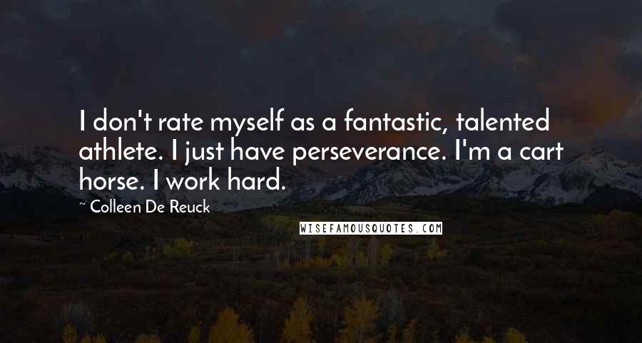 Colleen De Reuck Quotes: I don't rate myself as a fantastic, talented athlete. I just have perseverance. I'm a cart horse. I work hard.