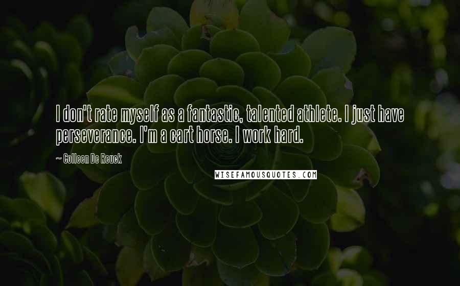 Colleen De Reuck Quotes: I don't rate myself as a fantastic, talented athlete. I just have perseverance. I'm a cart horse. I work hard.