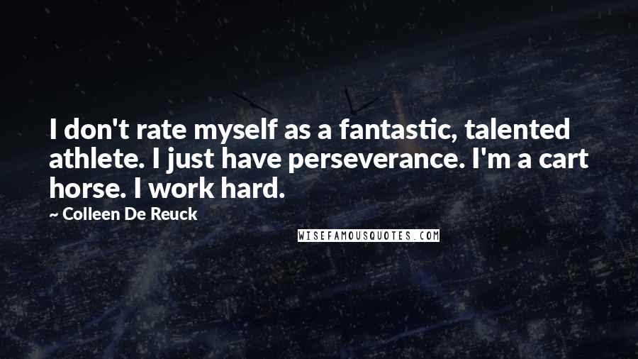 Colleen De Reuck Quotes: I don't rate myself as a fantastic, talented athlete. I just have perseverance. I'm a cart horse. I work hard.