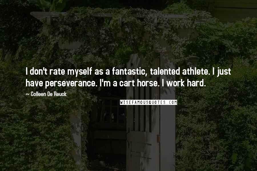 Colleen De Reuck Quotes: I don't rate myself as a fantastic, talented athlete. I just have perseverance. I'm a cart horse. I work hard.