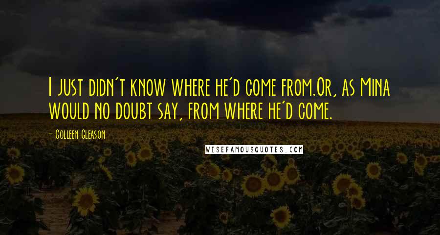 Colleen Gleason Quotes: I just didn't know where he'd come from.Or, as Mina would no doubt say, from where he'd come.