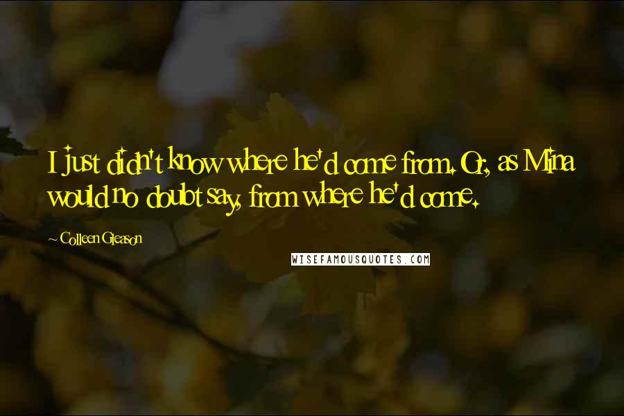 Colleen Gleason Quotes: I just didn't know where he'd come from.Or, as Mina would no doubt say, from where he'd come.