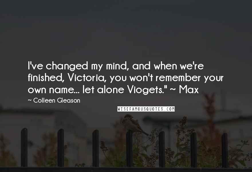 Colleen Gleason Quotes: I've changed my mind, and when we're finished, Victoria, you won't remember your own name... let alone Viogets." ~ Max