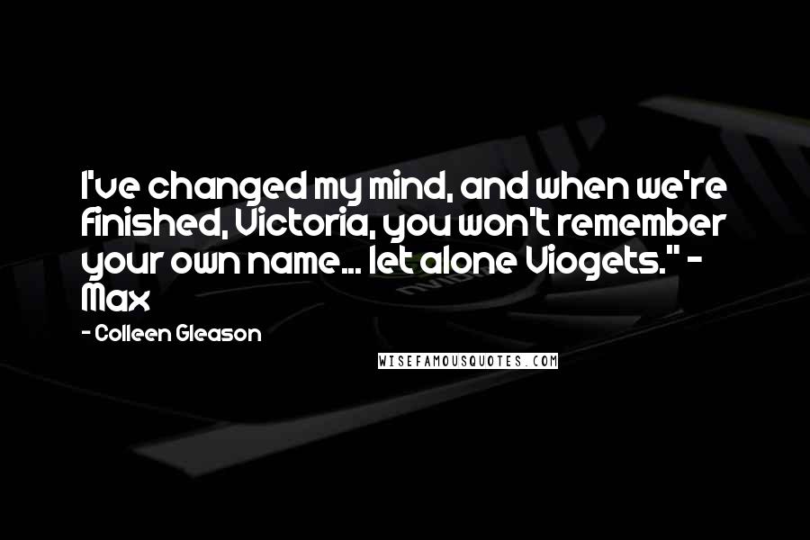 Colleen Gleason Quotes: I've changed my mind, and when we're finished, Victoria, you won't remember your own name... let alone Viogets." ~ Max