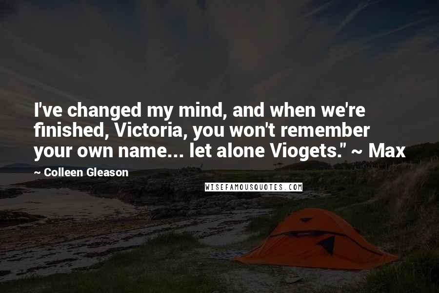Colleen Gleason Quotes: I've changed my mind, and when we're finished, Victoria, you won't remember your own name... let alone Viogets." ~ Max