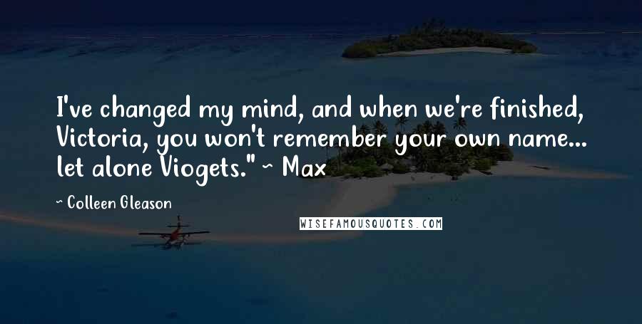 Colleen Gleason Quotes: I've changed my mind, and when we're finished, Victoria, you won't remember your own name... let alone Viogets." ~ Max