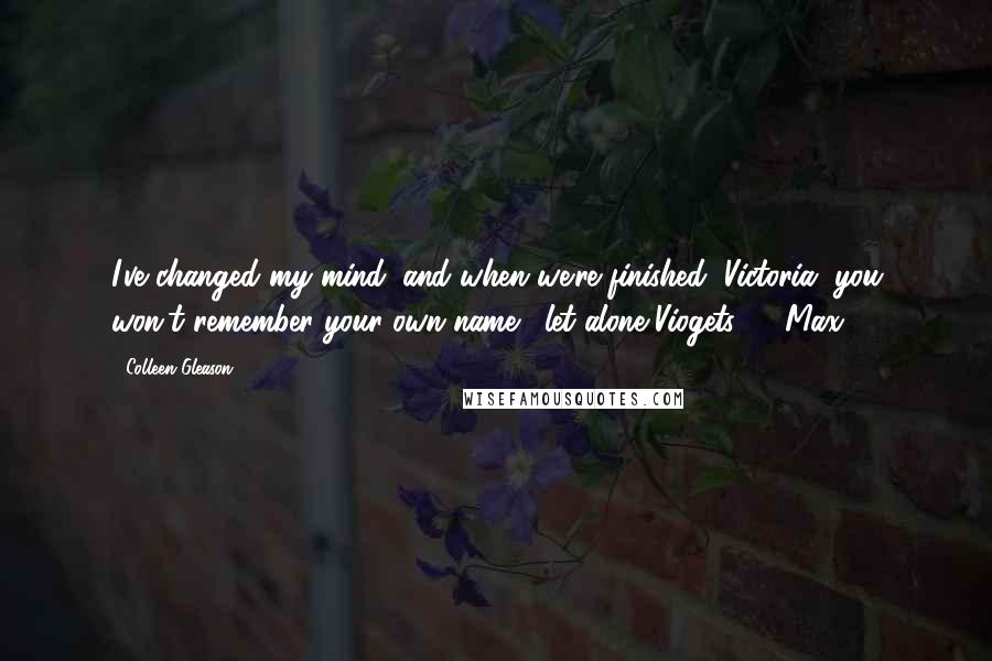 Colleen Gleason Quotes: I've changed my mind, and when we're finished, Victoria, you won't remember your own name... let alone Viogets." ~ Max