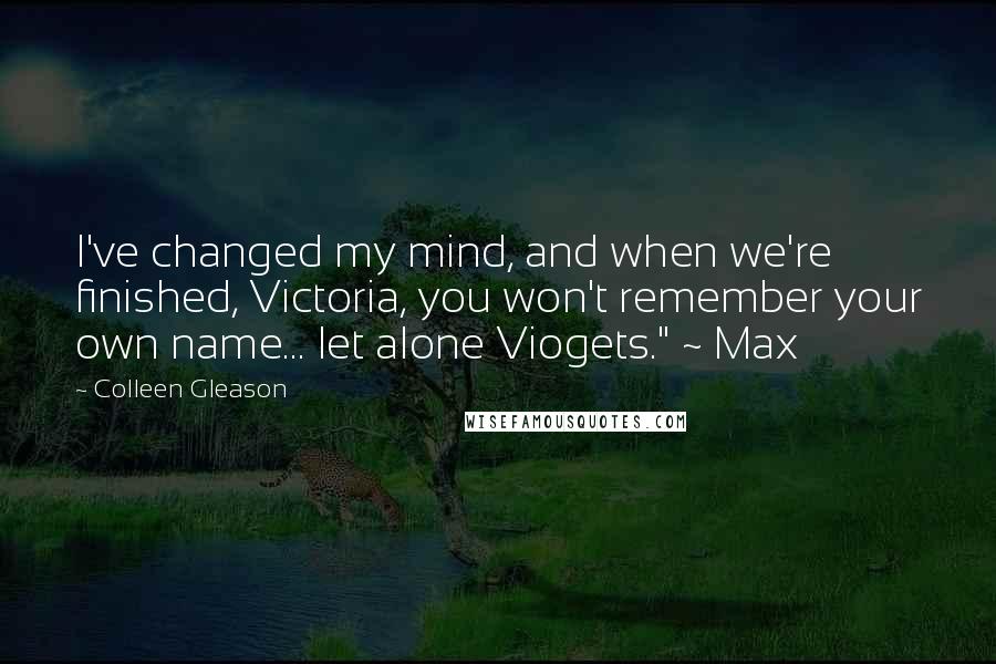 Colleen Gleason Quotes: I've changed my mind, and when we're finished, Victoria, you won't remember your own name... let alone Viogets." ~ Max