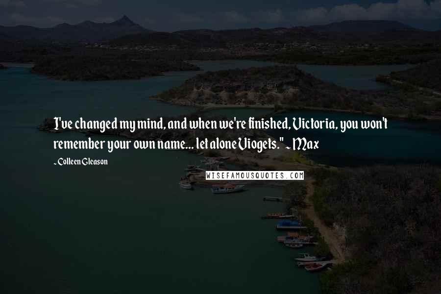 Colleen Gleason Quotes: I've changed my mind, and when we're finished, Victoria, you won't remember your own name... let alone Viogets." ~ Max