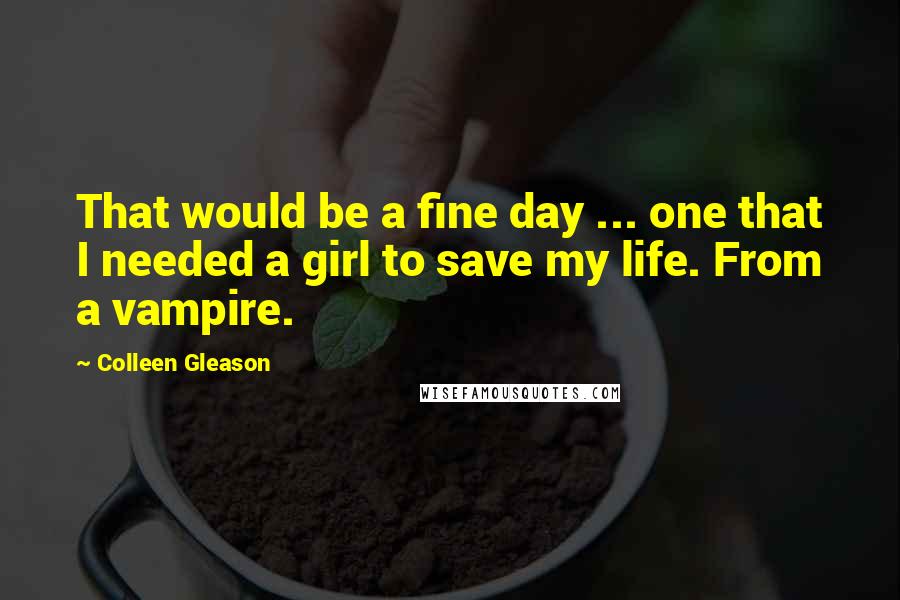 Colleen Gleason Quotes: That would be a fine day ... one that I needed a girl to save my life. From a vampire.