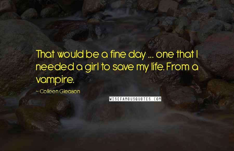 Colleen Gleason Quotes: That would be a fine day ... one that I needed a girl to save my life. From a vampire.