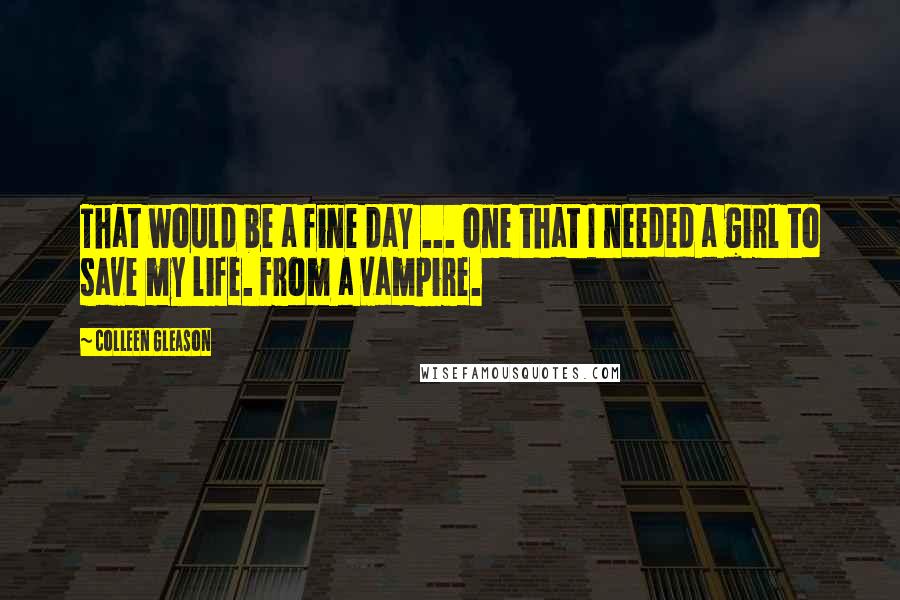 Colleen Gleason Quotes: That would be a fine day ... one that I needed a girl to save my life. From a vampire.