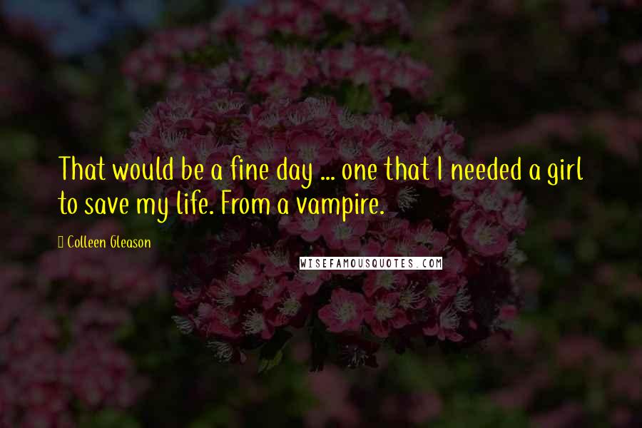 Colleen Gleason Quotes: That would be a fine day ... one that I needed a girl to save my life. From a vampire.