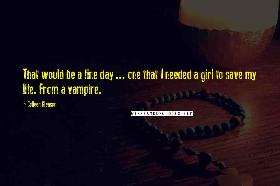 Colleen Gleason Quotes: That would be a fine day ... one that I needed a girl to save my life. From a vampire.