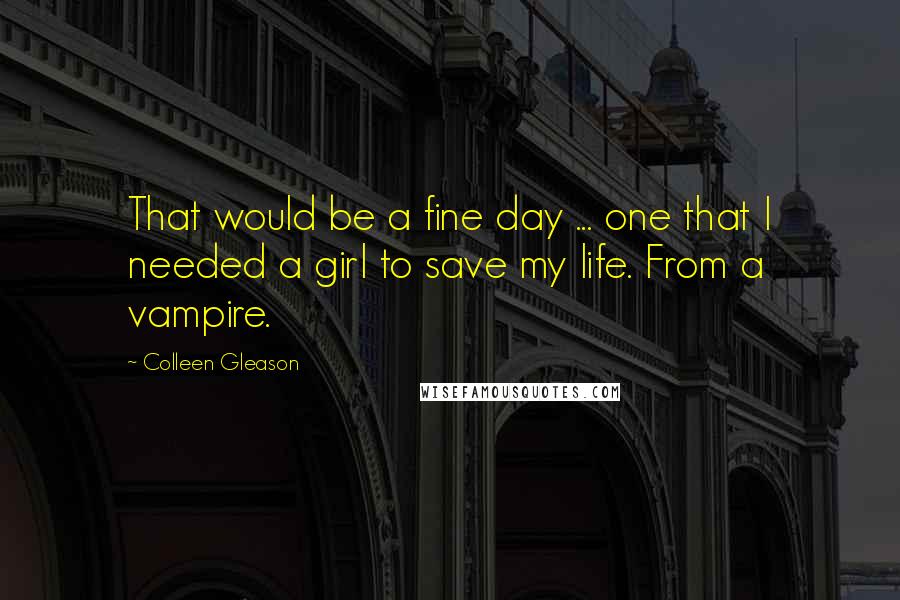 Colleen Gleason Quotes: That would be a fine day ... one that I needed a girl to save my life. From a vampire.