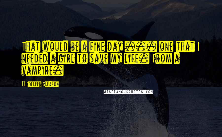 Colleen Gleason Quotes: That would be a fine day ... one that I needed a girl to save my life. From a vampire.