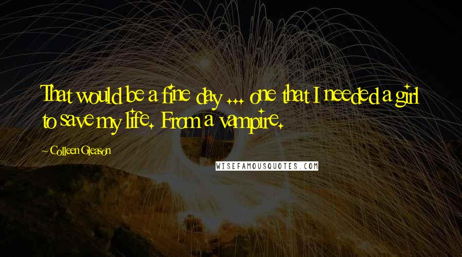 Colleen Gleason Quotes: That would be a fine day ... one that I needed a girl to save my life. From a vampire.