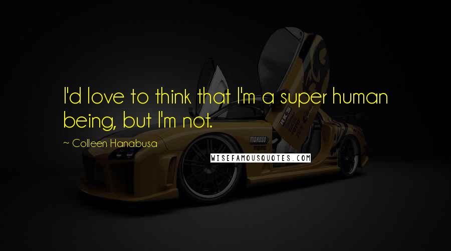 Colleen Hanabusa Quotes: I'd love to think that I'm a super human being, but I'm not.