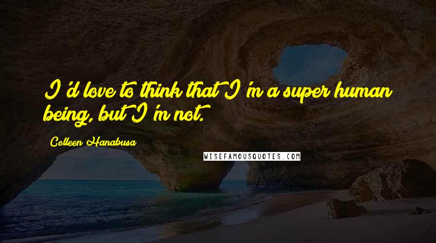 Colleen Hanabusa Quotes: I'd love to think that I'm a super human being, but I'm not.