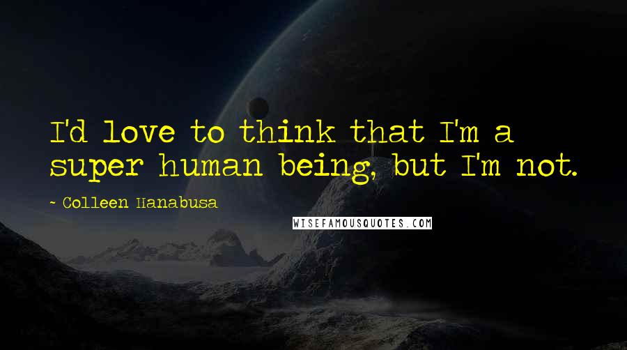 Colleen Hanabusa Quotes: I'd love to think that I'm a super human being, but I'm not.