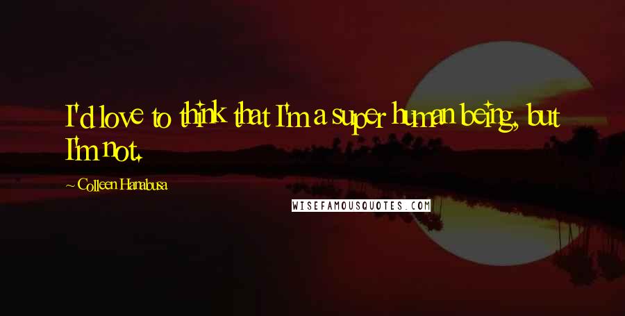 Colleen Hanabusa Quotes: I'd love to think that I'm a super human being, but I'm not.