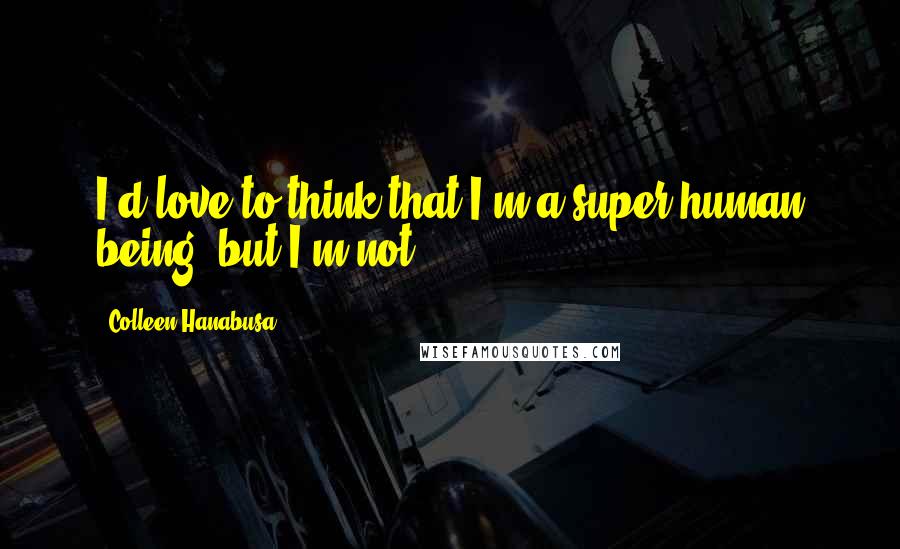 Colleen Hanabusa Quotes: I'd love to think that I'm a super human being, but I'm not.