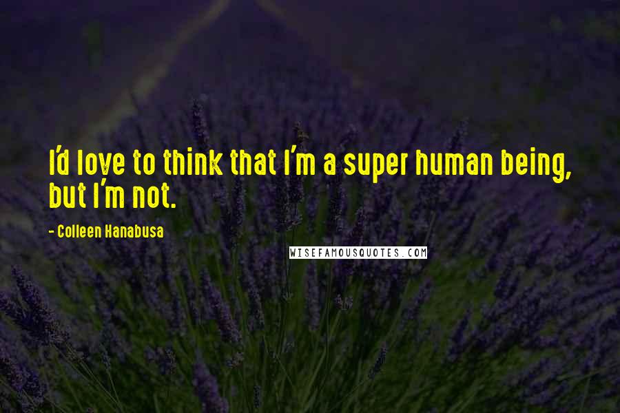 Colleen Hanabusa Quotes: I'd love to think that I'm a super human being, but I'm not.