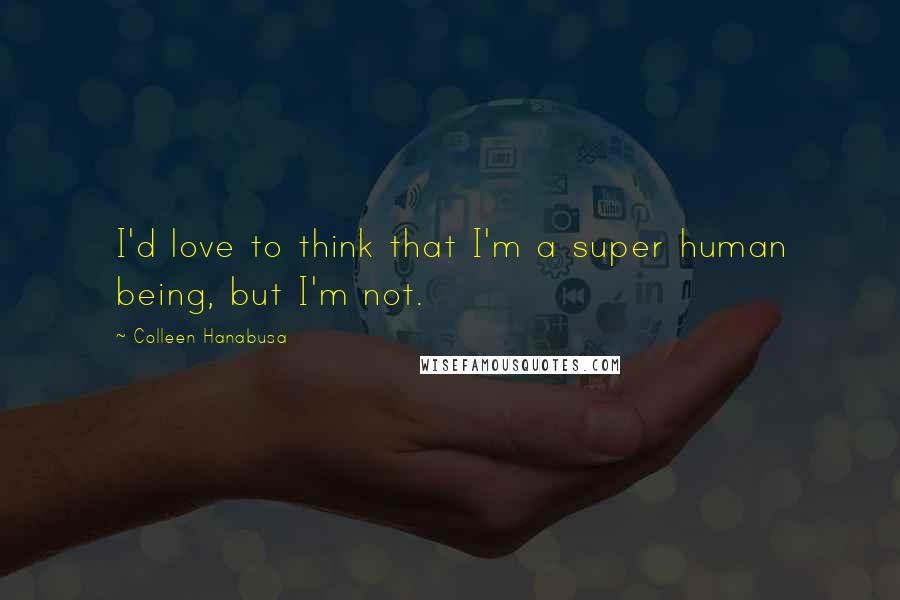 Colleen Hanabusa Quotes: I'd love to think that I'm a super human being, but I'm not.