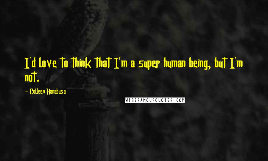 Colleen Hanabusa Quotes: I'd love to think that I'm a super human being, but I'm not.