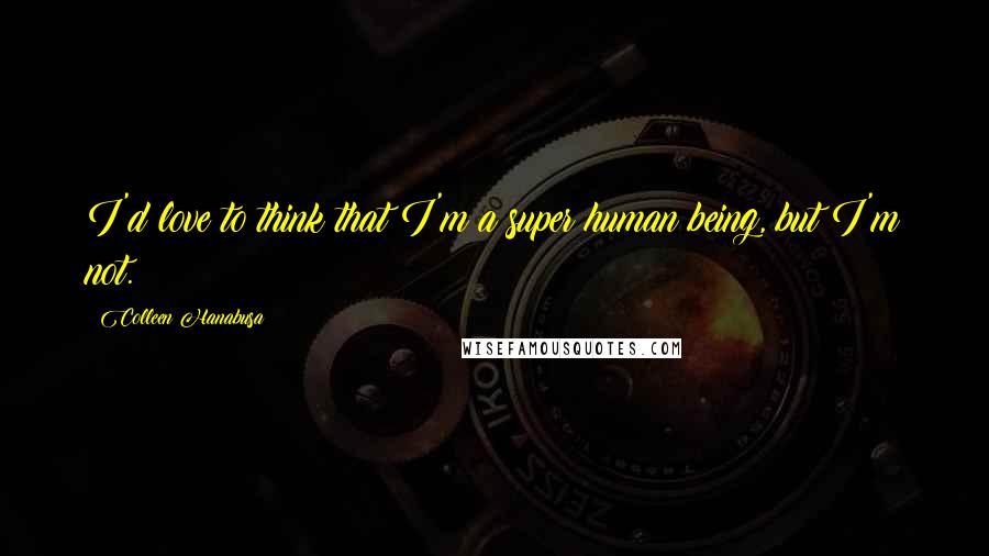 Colleen Hanabusa Quotes: I'd love to think that I'm a super human being, but I'm not.