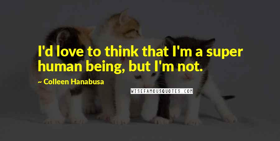 Colleen Hanabusa Quotes: I'd love to think that I'm a super human being, but I'm not.