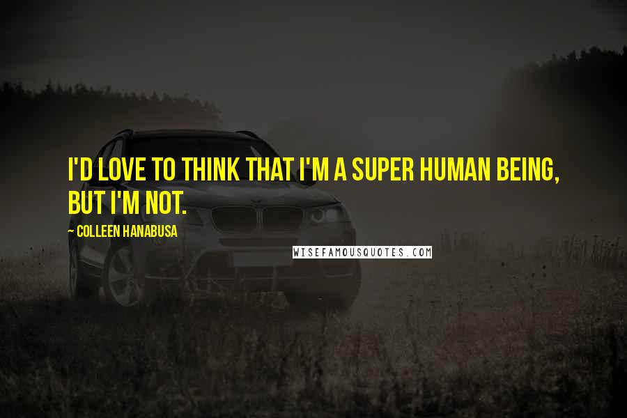 Colleen Hanabusa Quotes: I'd love to think that I'm a super human being, but I'm not.