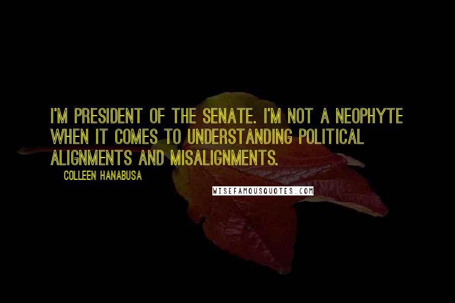 Colleen Hanabusa Quotes: I'm president of the Senate. I'm not a neophyte when it comes to understanding political alignments and misalignments.