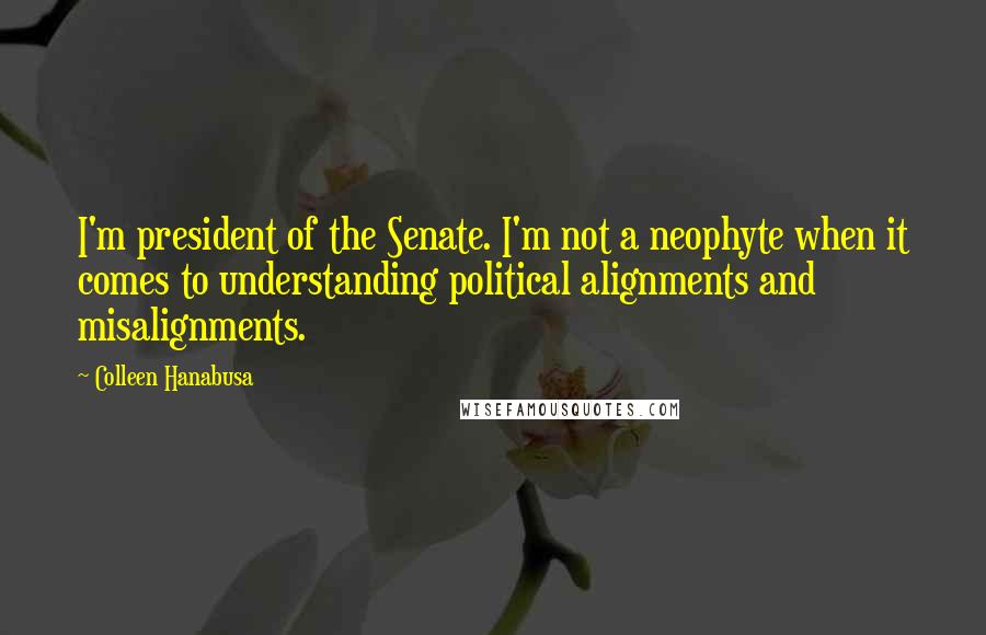 Colleen Hanabusa Quotes: I'm president of the Senate. I'm not a neophyte when it comes to understanding political alignments and misalignments.