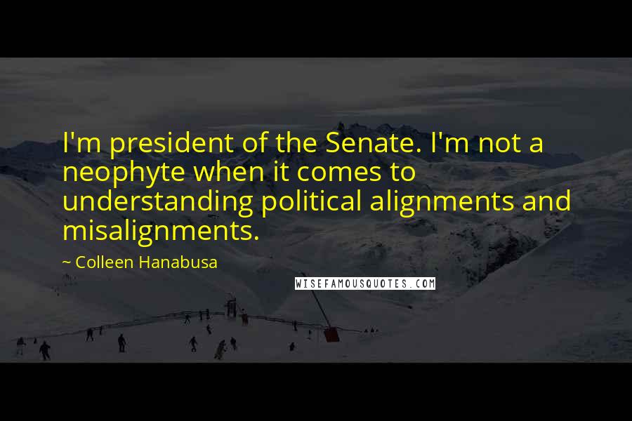 Colleen Hanabusa Quotes: I'm president of the Senate. I'm not a neophyte when it comes to understanding political alignments and misalignments.