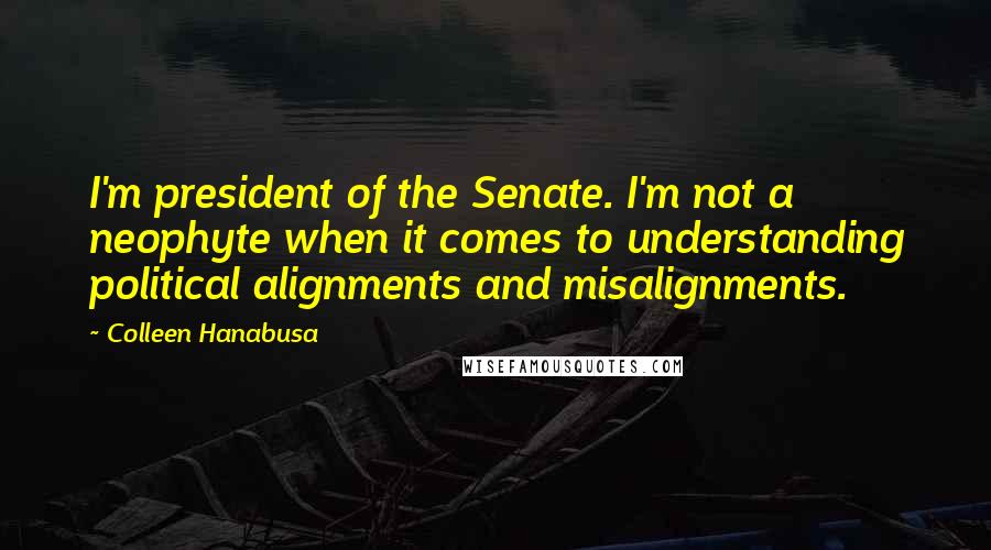 Colleen Hanabusa Quotes: I'm president of the Senate. I'm not a neophyte when it comes to understanding political alignments and misalignments.