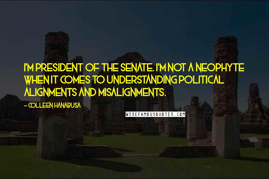 Colleen Hanabusa Quotes: I'm president of the Senate. I'm not a neophyte when it comes to understanding political alignments and misalignments.