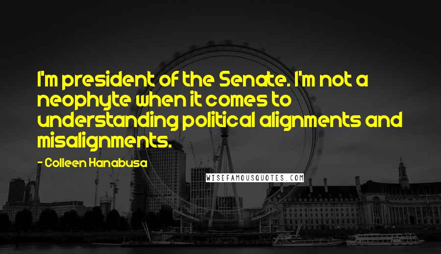 Colleen Hanabusa Quotes: I'm president of the Senate. I'm not a neophyte when it comes to understanding political alignments and misalignments.