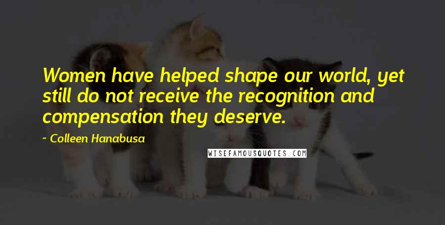 Colleen Hanabusa Quotes: Women have helped shape our world, yet still do not receive the recognition and compensation they deserve.