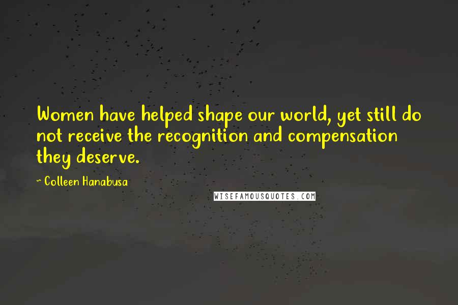 Colleen Hanabusa Quotes: Women have helped shape our world, yet still do not receive the recognition and compensation they deserve.