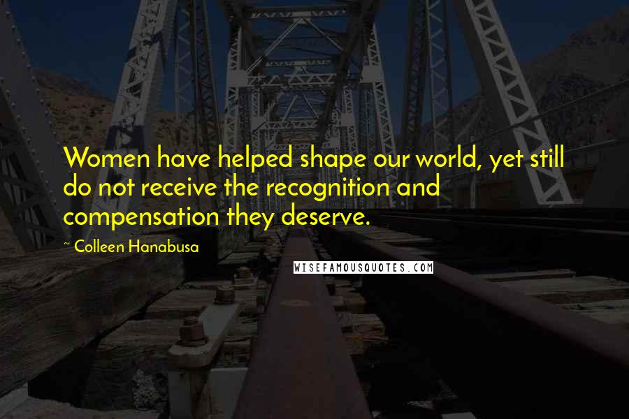 Colleen Hanabusa Quotes: Women have helped shape our world, yet still do not receive the recognition and compensation they deserve.