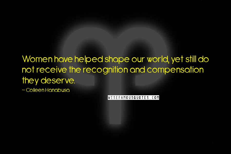 Colleen Hanabusa Quotes: Women have helped shape our world, yet still do not receive the recognition and compensation they deserve.