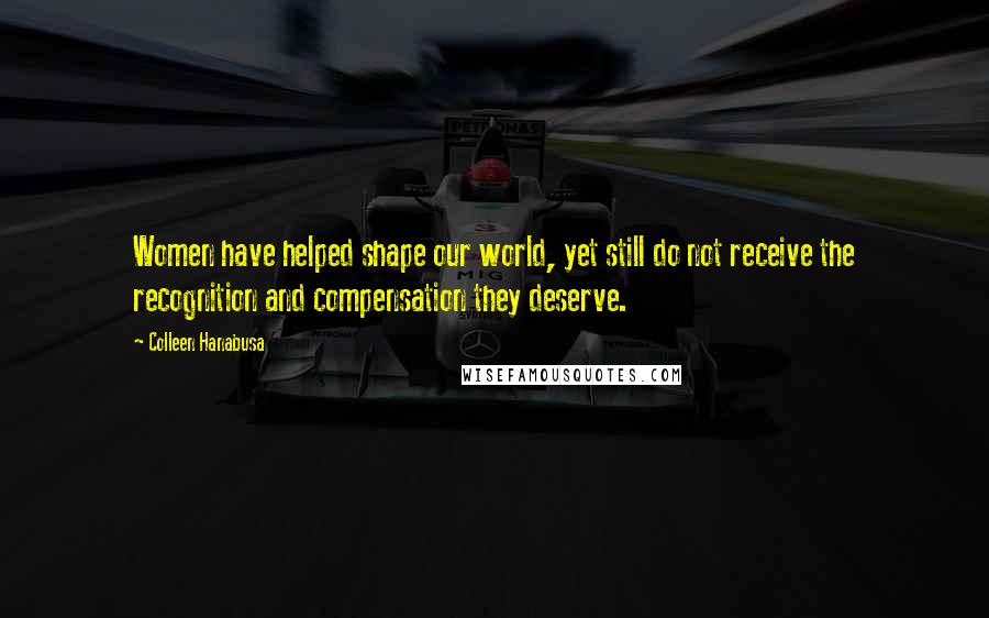 Colleen Hanabusa Quotes: Women have helped shape our world, yet still do not receive the recognition and compensation they deserve.