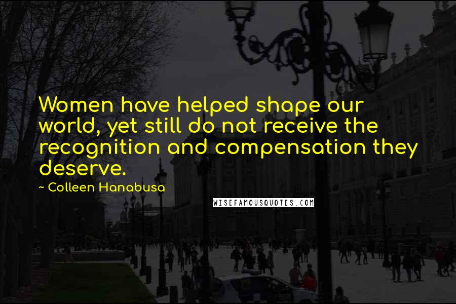 Colleen Hanabusa Quotes: Women have helped shape our world, yet still do not receive the recognition and compensation they deserve.