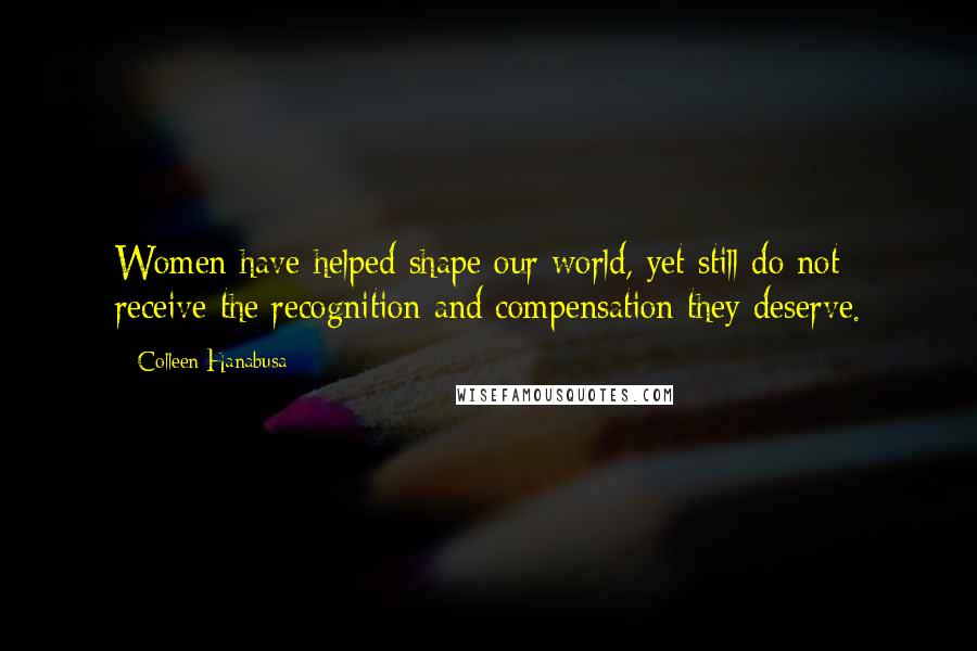 Colleen Hanabusa Quotes: Women have helped shape our world, yet still do not receive the recognition and compensation they deserve.