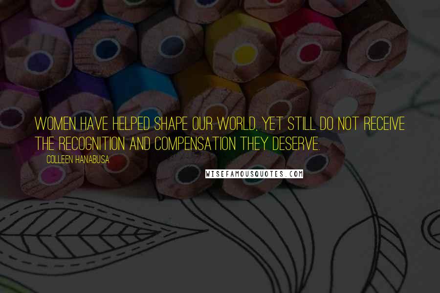 Colleen Hanabusa Quotes: Women have helped shape our world, yet still do not receive the recognition and compensation they deserve.